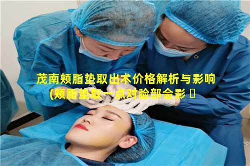 茂南颊脂垫取出术价格解析与影响(颊脂垫取一点对脸部会影 ☘ 响吗)